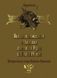 Николай Кутепов - Великокняжеская и царская охота на Руси с Х по XVI век