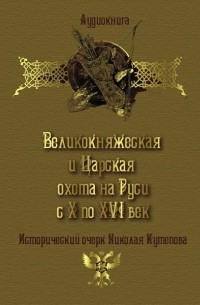 Николай Кутепов - Великокняжеская и царская охота на Руси с Х по XVI век