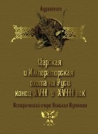 Николай Кутепов - Царская и императорская охота на Руси. Конец XVII и XVIII век