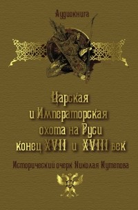 Николай Кутепов - Царская и императорская охота на Руси. Конец XVII и XVIII век