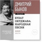 Дмитрий Быков - Лекция «Булат Окуджава. Народная песня»