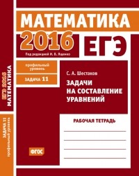 С. А. Шестаков - ЕГЭ 2016. Математика. Задачи на составление уравнений. Задача 11 . Рабочая тетрадь