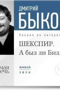 Дмитрий Быков - Лекция «ШЕКСПИР. А был ли Билл?»
