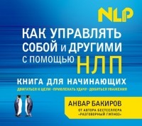 Анвар Бакиров - Как управлять собой и другими с помощью НЛП