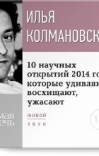 Илья Колмановский - Лекция «10 научных открытий 2014 года, которые удивляют, восхищают, ужасают»