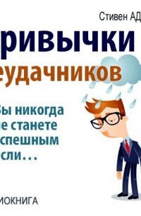 Стивен Адамс - Привычки неудачников. Ты не станешь успешным, если…