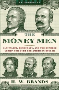 Генри Уильям Брандс - The Money Men: Capitalism, Democracy, and the Hundred Years' War over the American Dollar
