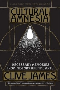 Клив Джеймс - Cultural Amnesia: Necessary Memories from History and the Arts