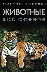 Животные шести континентов. Иллюстрированная энциклопедия
