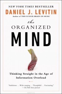 Дэниел Левитин - The Organized Mind: Thinking Straight in the Age of Information Overload
