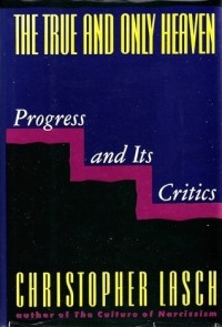 Кристофер Лэш - The True and Only Heaven: Progress and Its Critics