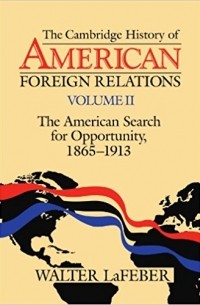 Уолтер Фредерик Лафибер - 002: The Cambridge History of American Foreign Relations: Volume 2, The American Search for Opportunity, 1865-1913