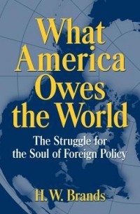 Генри Уильям Брандс - What America Owes the World: The Struggle for the Soul of Foreign Policy