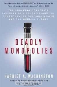 Гарриет А. Вашингтон - Deadly Monopolies: The Shocking Corporate Takeover of Life Itself--And the Consequences for Your Health and Our Medical Future