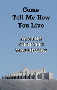 Agatha Christie Mallowan - Come, Tell Me How You Live
