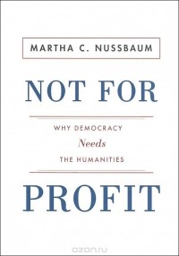 Марта Нуссбаум - Not For Profit: Why Democracy Needs the Humanities