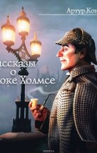 Артур Конан Дойл - Рассказы о Шерлоке Холмсе (сборник)