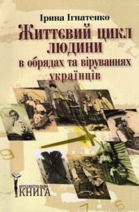 Ірина Ігнатенко - Життєвий цикл людини в обрядах та віруваннях українців