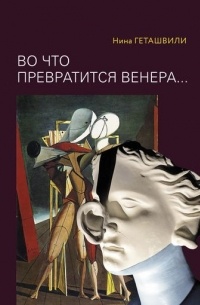 Нина Геташвили - Во что превратится Венера: Образы античности в искусстве ХХ века