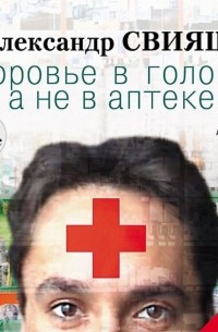 Александр Свияш - Здоровье в голове, а не в аптеке