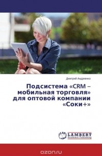 Дмитрий Андриенко - Подсистема «CRM – мобильная торговля» для оптовой компании «Соки+»