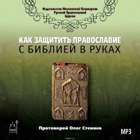 Протоирей Олег Стеняев - Как защитить Православие с библией в руках