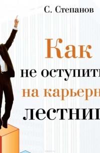 Степанов Сергей Сергеевич - Как не оступиться на карьерной лестнице