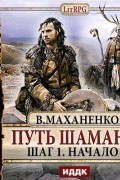Василий Маханенко - Путь Шамана. Шаг 1. Начало