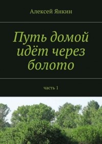 Алексей Янкин - Путь домой идёт через болото. Часть 1