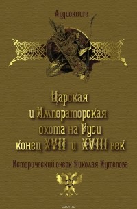 Кутепов Николай - Царская и императорская охота на Руси. Конец XVII и XVIII век