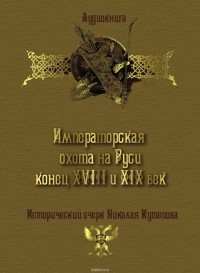 Кутепов Николай - Императорская охота на Руси. Конец XVIII и XIX век