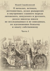 Мацей Стрыйковский - О началах, истоках, достоинствах, делах рыцарских и внутренних славного народа литовского, жмудского и русского, доселе никогда никем не исследованная и не описанная, по вдохновению божьему и опыту собственному. Часть 1