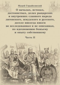 Мацей Стрыйковский - О началах, истоках, достоинствах, делах рыцарских и внутренних славного народа литовского, жмудского и русского, доселе никогда никем не исследованная и не описанная, по вдохновению божьему и опыту собственному. Часть 2