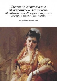 Лана Астрикова - «Серебряная роза. Женщины в искусстве. Строфы и судьбы». Том первый