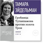 Тамара Эйдельман - Лекция «Гробницa Тутанхамона против золота Трои»