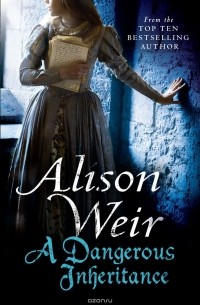 Alison Weir - A Dangerous Inheritance