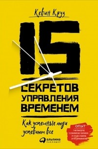 Кевин Круз - 15 секретов управления временем. Как успешные люди успевают все