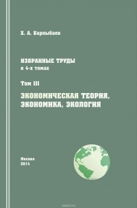 Халиль Барлыбаев - Избранные труды. Том III. Экономическая теория, экономика и экология