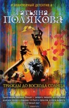 Т. В. Полякова - Трижды до восхода солнца
