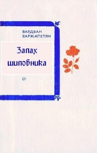 Варжапетян Вардван Ворткесович - Запах шиповника (сборник)