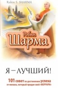 Робин Шарма - Я — Лучший! 101 совет по достижению успеха от монаха, который продал свой «феррари»