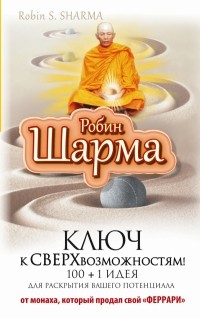 Робин Шарма - Ключ к сверхвозможностям! 100 +1 идея для раскрытия вашего потенциала от монаха, который продал свой "феррари"