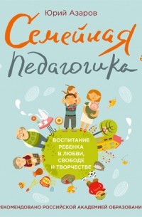 Юрий Азаров - Семейная педагогика. Воспитание ребенка в любви, свободе и творчестве