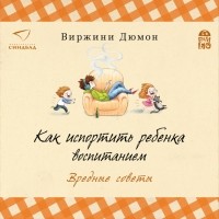 Виржини Дюмон - Как испортить ребенка воспитанием. Вредные советы