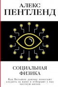 Алекс Пентленд - Социальная физика. Как Большие данные помогают следить за нами и отбирают у нас частную жизнь