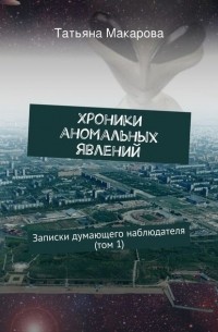 Татьяна Макарова - Хроники аномальных явлений. Записки думающего наблюдателя (том 1)