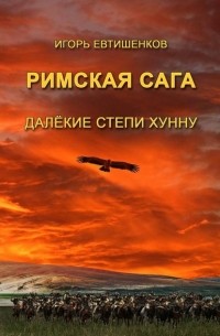 Игорь Евтишенков - Римская сага. Том IV. Далёкие степи хунну