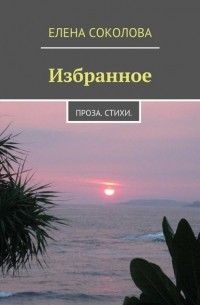 Елена Соколова - Избранное. Проза. Стихи.