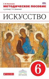 Е. Ю. Васильева - Методическое пособие к учебнику Г. И. Даниловой «Искусство. 6 класс»