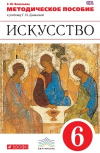 Е. Ю. Васильева - Методическое пособие к учебнику Г. И. Даниловой «Искусство. 6 класс»